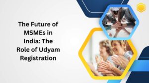 The Future of MSMEs in India The Role of Udyam Registration
